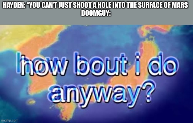 How bout i do anyway | HAYDEN: “YOU CAN’T JUST SHOOT A HOLE INTO THE SURFACE OF MARS 
DOOMGUY: | image tagged in how bout i do anyway | made w/ Imgflip meme maker