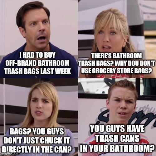 You guys are getting paid 4 panel | THERE'S BATHROOM TRASH BAGS? WHY DOU DON'T USE GROCERY STORE BAGS? I HAD TO BUY OFF-BRAND BATHROOM TRASH BAGS LAST WEEK; YOU GUYS HAVE TRASH CANS IN YOUR BATHROOM? BAGS? YOU GUYS DON'T JUST CHUCK IT DIRECTLY IN THE CAN? | image tagged in you guys are getting paid 4 panel,memes | made w/ Imgflip meme maker