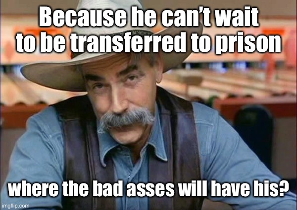 Sam Elliott special kind of stupid | Because he can’t wait to be transferred to prison where the bad asses will have his? | image tagged in sam elliott special kind of stupid | made w/ Imgflip meme maker