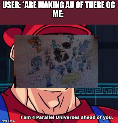 I Am 4 Parallel Universes Ahead Of You | USER: *ARE MAKING AU OF THERE OC
ME: | image tagged in i am 4 parallel universes ahead of you,memes | made w/ Imgflip meme maker