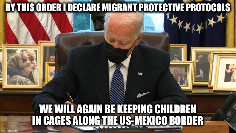 Joe Biden Executive Order | BY THIS ORDER I DECLARE MIGRANT PROTECTIVE PROTOCOLS; WE WILL AGAIN BE KEEPING CHILDREN IN CAGES ALONG THE US-MEXICO BORDER | image tagged in joe biden executive order,new normal | made w/ Imgflip meme maker
