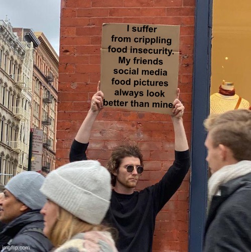 I suffer from crippling food insecurity. My friends social media food pictures always look better than mine. | image tagged in memes,guy holding cardboard sign,funny,so true,new normal | made w/ Imgflip meme maker