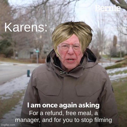 Bernie I Am Once Again Asking For Your Support Meme | Karens:; For a refund, free meal, a manager, and for you to stop filming | image tagged in memes,bernie i am once again asking for your support | made w/ Imgflip meme maker