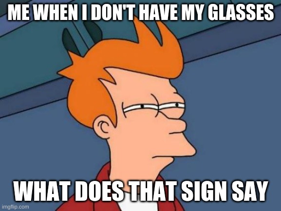 Futurama Fry Meme | ME WHEN I DON'T HAVE MY GLASSES; WHAT DOES THAT SIGN SAY | image tagged in memes,futurama fry | made w/ Imgflip meme maker