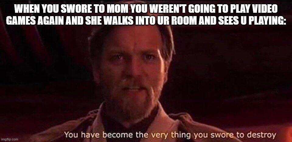 You've become the very thing you swore to destroy | WHEN YOU SWORE TO MOM YOU WEREN'T GOING TO PLAY VIDEO GAMES AGAIN AND SHE WALKS INTO UR ROOM AND SEES U PLAYING: | image tagged in you've become the very thing you swore to destroy,star wars memes | made w/ Imgflip meme maker