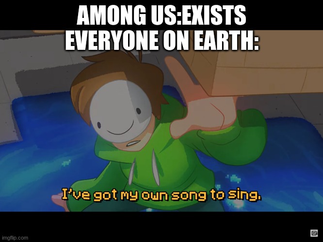among us | AMONG US:EXISTS
EVERYONE ON EARTH: | image tagged in i ve got my own song to sing | made w/ Imgflip meme maker