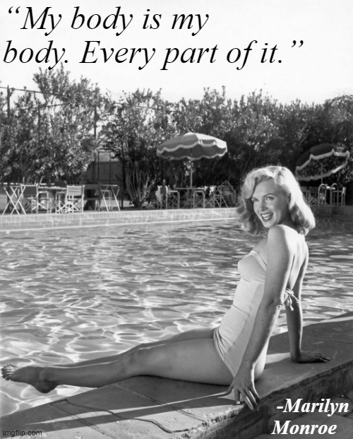 Words to live by. | “My body is my body. Every part of it.”; -Marilyn Monroe | image tagged in marilyn monroe pool,pool,words of wisdom,wisdom,swimming pool,marilyn monroe | made w/ Imgflip meme maker