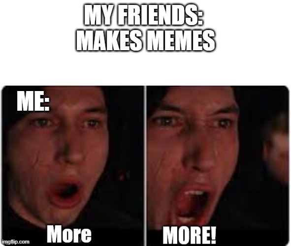 Kylo Ren More | MY FRIENDS: 
MAKES MEMES; ME: | image tagged in kylo ren more | made w/ Imgflip meme maker