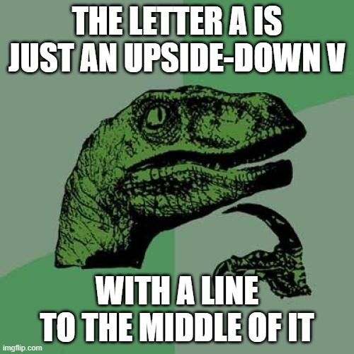 Alphabets, man | THE LETTER A IS JUST AN UPSIDE-DOWN V; WITH A LINE TO THE MIDDLE OF IT | image tagged in memes,philosoraptor | made w/ Imgflip meme maker
