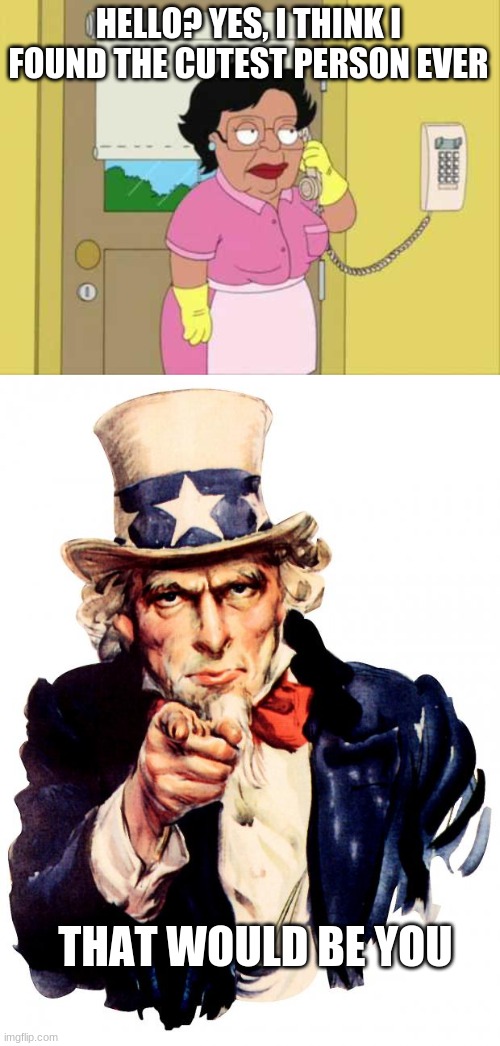 i know, i'm not good at this | HELLO? YES, I THINK I FOUND THE CUTEST PERSON EVER; THAT WOULD BE YOU | image tagged in memes,consuela,uncle sam | made w/ Imgflip meme maker