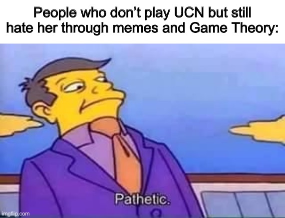 skinner pathetic | People who don’t play UCN but still hate her through memes and Game Theory: | image tagged in skinner pathetic | made w/ Imgflip meme maker