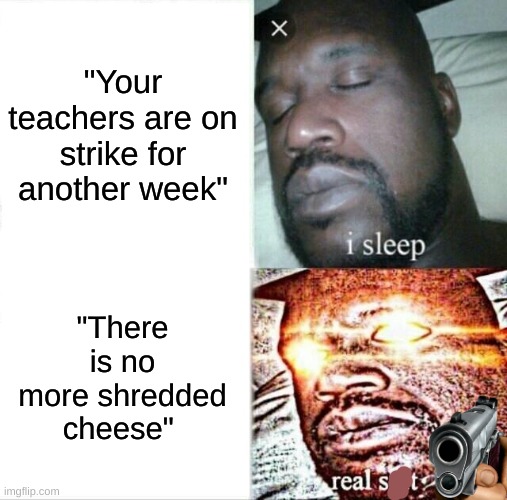 S h r e d d e d  c h e e s e | "Your teachers are on strike for another week"; "There is no more shredded cheese" | image tagged in memes,sleeping shaq | made w/ Imgflip meme maker