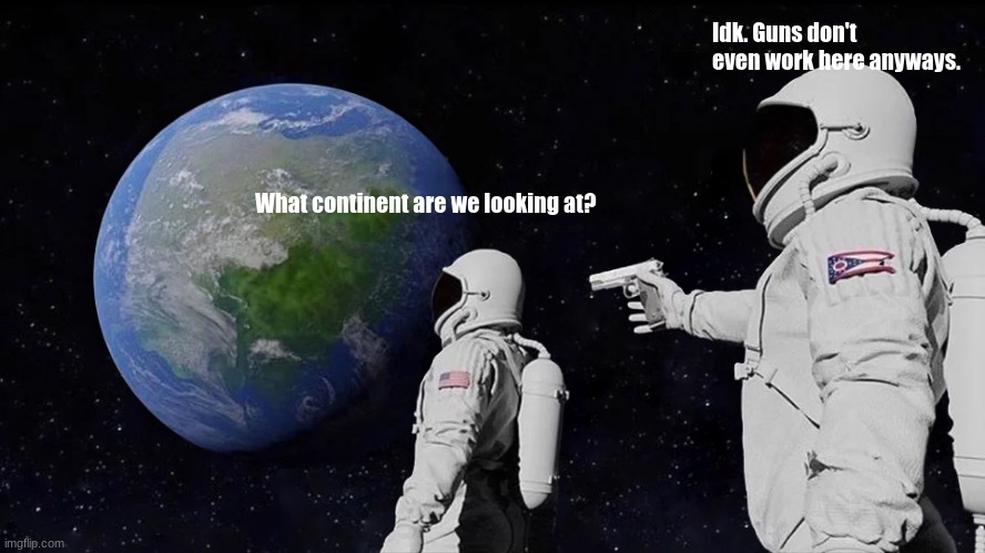 Always Has Been | Idk. Guns don't even work here anyways. What continent are we looking at? | image tagged in memes,always has been | made w/ Imgflip meme maker