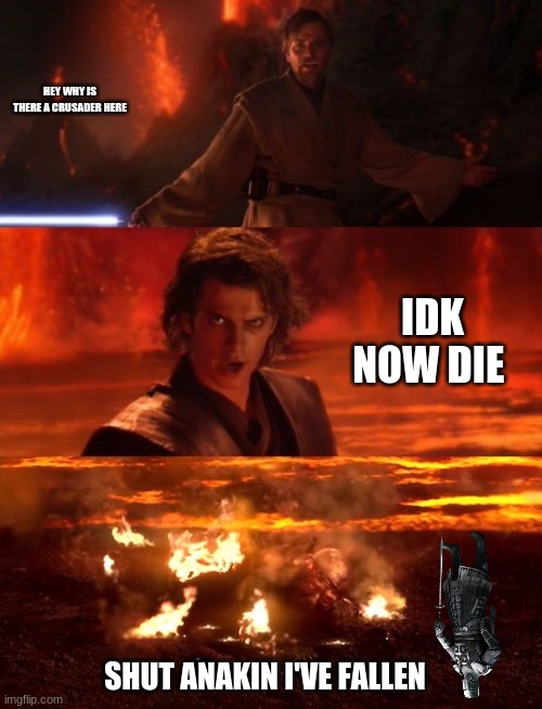 It's over anakin extended | HEY WHY IS THERE A CRUSADER HERE; IDK NOW DIE; SHUT ANAKIN I'VE FALLEN | image tagged in it's over anakin extended | made w/ Imgflip meme maker