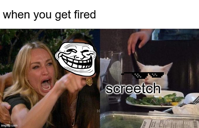 yeet | when you get fired; screetch | image tagged in memes,woman yelling at cat | made w/ Imgflip meme maker