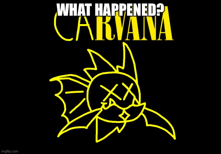 Carvana | WHAT HAPPENED? | image tagged in carvana | made w/ Imgflip meme maker