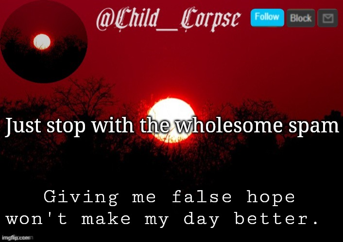 It just makes my day worse | Just stop with the wholesome spam; Giving me false hope won't make my day better. | image tagged in child_corpse announcement template | made w/ Imgflip meme maker