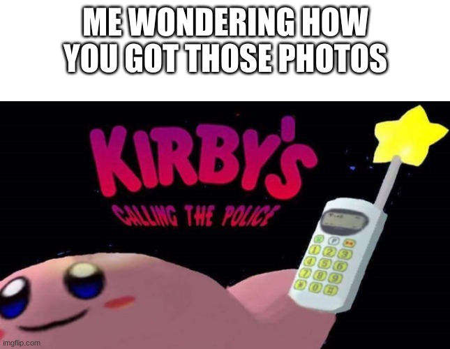 Kirby's calling the police | ME WONDERING HOW YOU GOT THOSE PHOTOS | image tagged in kirby's calling the police | made w/ Imgflip meme maker