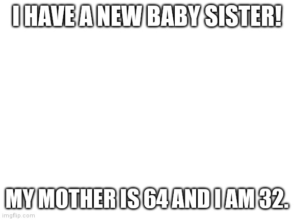 How? | I HAVE A NEW BABY SISTER! MY MOTHER IS 64 AND I AM 32. | image tagged in blank white template | made w/ Imgflip meme maker