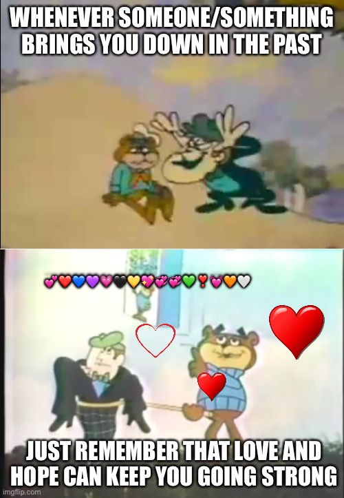 Wholesome Sugar Bear part 2 | WHENEVER SOMEONE/SOMETHING BRINGS YOU DOWN IN THE PAST; 💕❤️💙💜💗🖤💛💖💞💞💚❣️💓🧡🤍; JUST REMEMBER THAT LOVE AND HOPE CAN KEEP YOU GOING STRONG | image tagged in sugar bear,sugar crisp,wholesome,memes | made w/ Imgflip meme maker