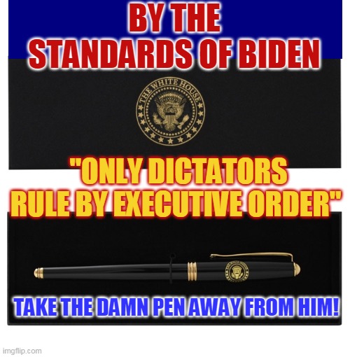 BY THE STANDARDS OF BIDEN; "ONLY DICTATORS RULE BY EXECUTIVE ORDER"; TAKE THE DAMN PEN AWAY FROM HIM! | made w/ Imgflip meme maker