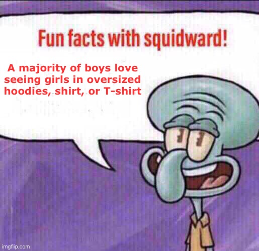 Fun Facts with Squidward | A majority of boys love seeing girls in oversized hoodies, shirt, or T-shirt | image tagged in fun facts with squidward | made w/ Imgflip meme maker