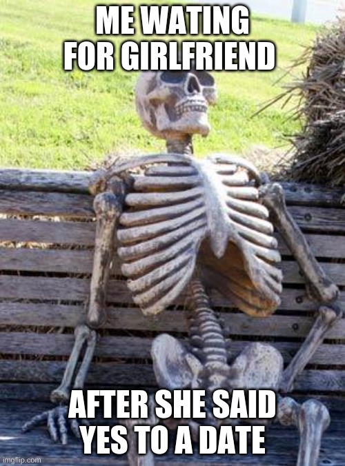 just waiting | ME WATING FOR GIRLFRIEND; AFTER SHE SAID YES TO A DATE | image tagged in memes,waiting skeleton | made w/ Imgflip meme maker