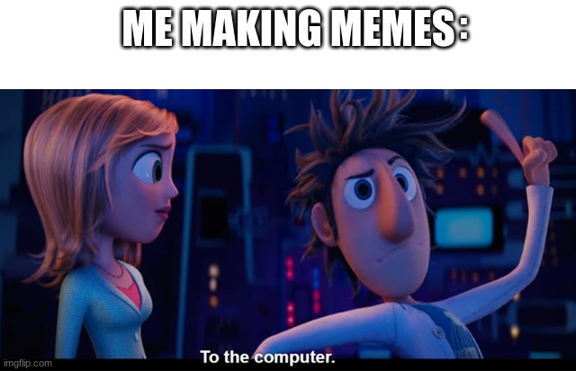 To the computer | :; ME MAKING MEMES | image tagged in to the computer | made w/ Imgflip meme maker