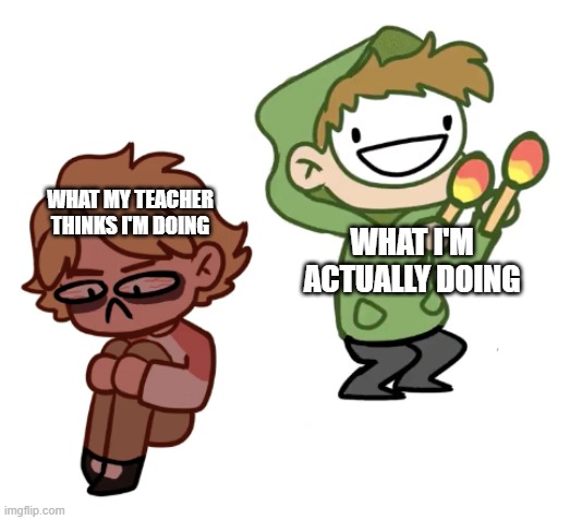 Dream with Maracas | WHAT MY TEACHER THINKS I'M DOING; WHAT I'M ACTUALLY DOING | image tagged in dream with maracas | made w/ Imgflip meme maker