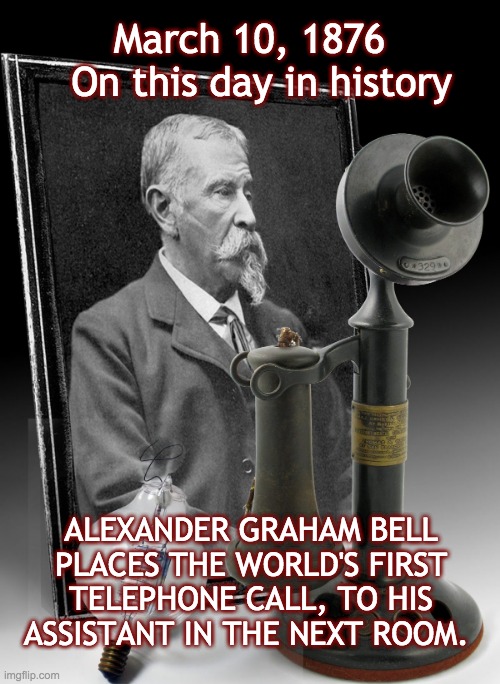 March 10, 1876  
On this day in history; ALEXANDER GRAHAM BELL PLACES THE WORLD'S FIRST TELEPHONE CALL, TO HIS ASSISTANT IN THE NEXT ROOM. | image tagged in telephone,alexandergrahambell | made w/ Imgflip meme maker