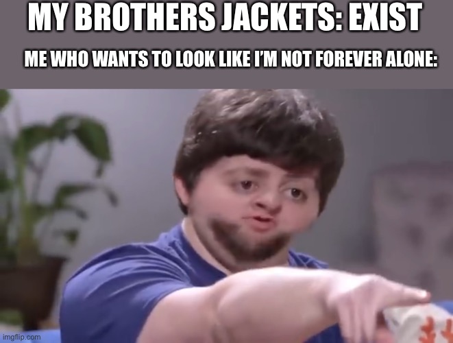 It do be true do |  MY BROTHERS JACKETS: EXIST; ME WHO WANTS TO LOOK LIKE I’M NOT FOREVER ALONE: | image tagged in i ll take your entire stock | made w/ Imgflip meme maker