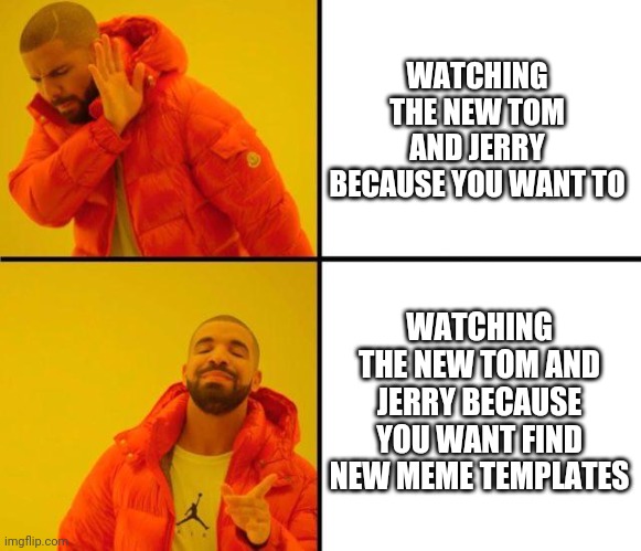 drake meme | WATCHING THE NEW TOM AND JERRY BECAUSE YOU WANT TO; WATCHING THE NEW TOM AND JERRY BECAUSE YOU WANT FIND NEW MEME TEMPLATES | image tagged in drake meme | made w/ Imgflip meme maker
