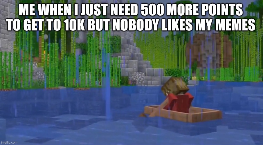 Grian being sad ): | ME WHEN I JUST NEED 500 MORE POINTS TO GET TO 10K BUT NOBODY LIKES MY MEMES | image tagged in grian being sad | made w/ Imgflip meme maker