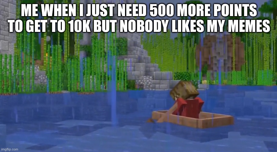 Grian being sad ): | ME WHEN I JUST NEED 500 MORE POINTS TO GET TO 10K BUT NOBODY LIKES MY MEMES | image tagged in grian being sad | made w/ Imgflip meme maker