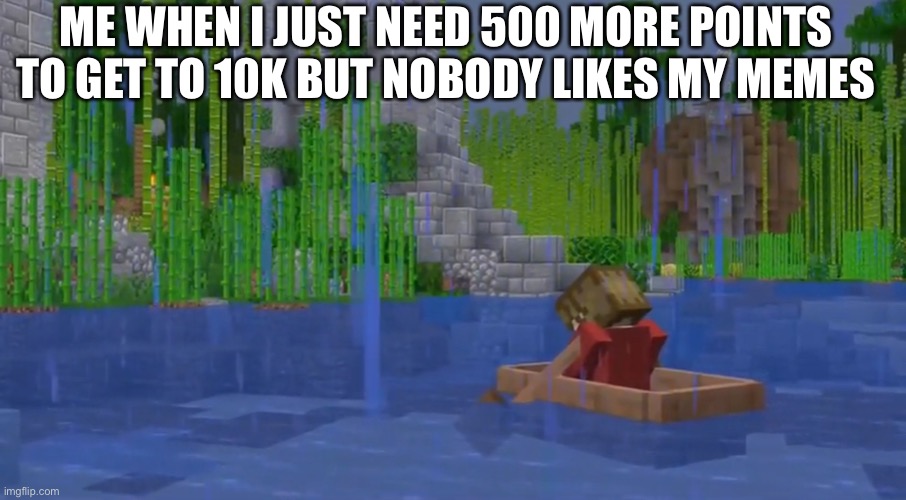 Grian being sad ): | ME WHEN I JUST NEED 500 MORE POINTS TO GET TO 10K BUT NOBODY LIKES MY MEMES | image tagged in grian being sad | made w/ Imgflip meme maker