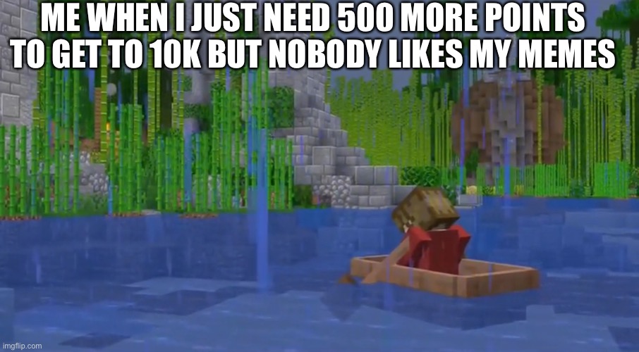 Grian being sad ): | ME WHEN I JUST NEED 500 MORE POINTS TO GET TO 10K BUT NOBODY LIKES MY MEMES | image tagged in grian being sad | made w/ Imgflip meme maker