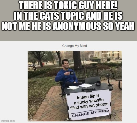 https://imgflip.com/i/4zi4kr | THERE IS TOXIC GUY HERE! IN THE CATS TOPIC AND HE IS NOT ME HE IS ANONYMOUS SO YEAH | image tagged in toxic | made w/ Imgflip meme maker