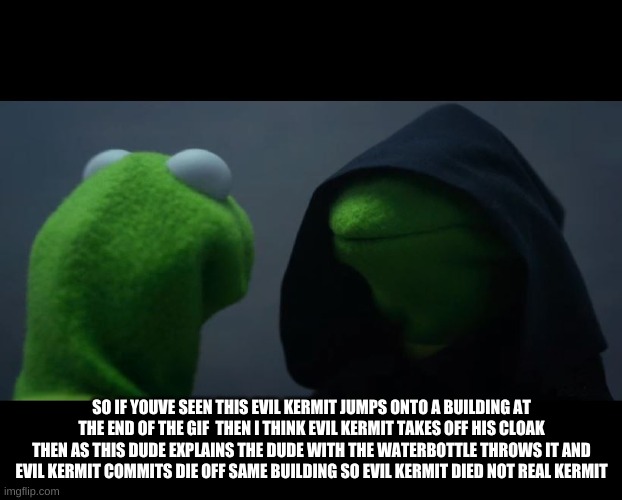 SO IF YOUVE SEEN THIS EVIL KERMIT JUMPS ONTO A BUILDING AT THE END OF THE GIF  THEN I THINK EVIL KERMIT TAKES OFF HIS CLOAK THEN AS THIS DUD | image tagged in evil kermit meme | made w/ Imgflip meme maker