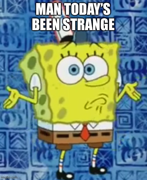SpongeBob shrug | MAN TODAY’S BEEN STRANGE | image tagged in spongebob shrug | made w/ Imgflip meme maker