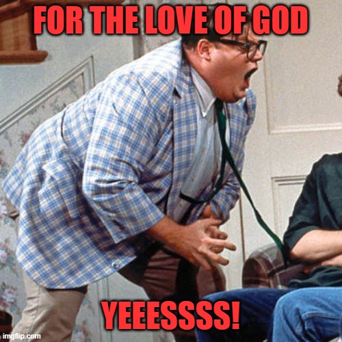 Chris Farley For the love of god | FOR THE LOVE OF GOD YEEESSSS! | image tagged in chris farley for the love of god | made w/ Imgflip meme maker