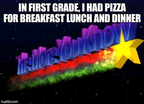 Pizza mania | IN FIRST GRADE, I HAD PIZZA FOR BREAKFAST LUNCH AND DINNER | image tagged in the more you know,pizza | made w/ Imgflip meme maker