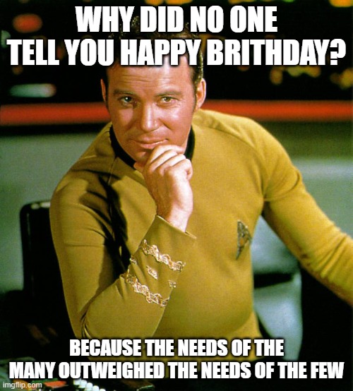 Happy Birthday! | WHY DID NO ONE TELL YOU HAPPY BRITHDAY? BECAUSE THE NEEDS OF THE MANY OUTWEIGHED THE NEEDS OF THE FEW | image tagged in captain kirk the thinker | made w/ Imgflip meme maker