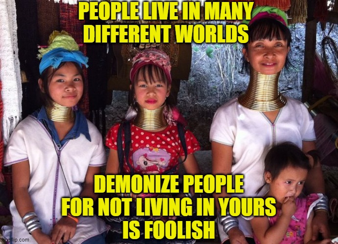 Foolish World | PEOPLE LIVE IN MANY
DIFFERENT WORLDS; DEMONIZE PEOPLE
FOR NOT LIVING IN YOURS
IS FOOLISH | image tagged in diversity | made w/ Imgflip meme maker