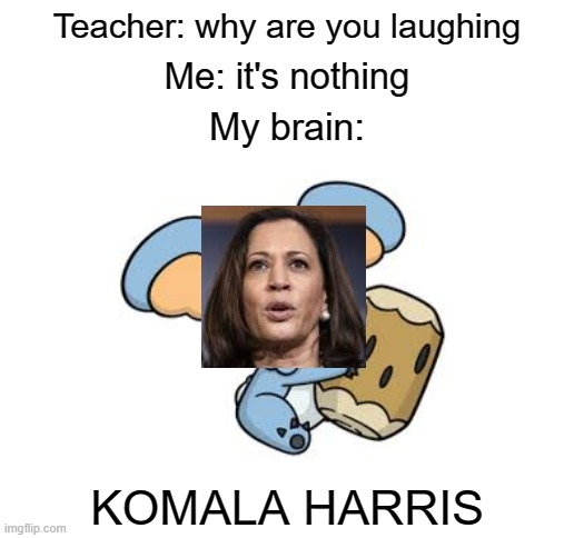 Teacher: why are you laughing; Me: it's nothing; My brain:; KOMALA HARRIS | image tagged in blank white template,pokemon,komala,kamala harris | made w/ Imgflip meme maker
