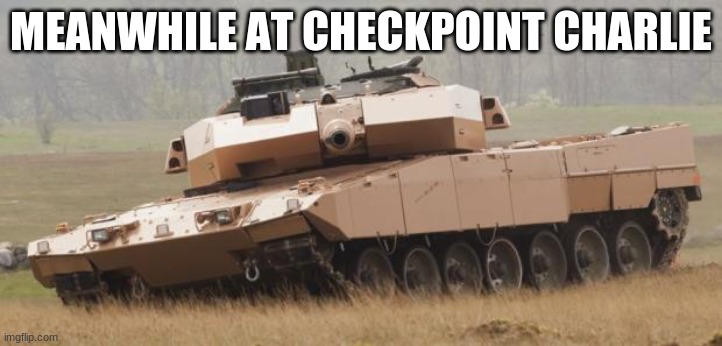 oh no | MEANWHILE AT CHECKPOINT CHARLIE | image tagged in challenger tank | made w/ Imgflip meme maker