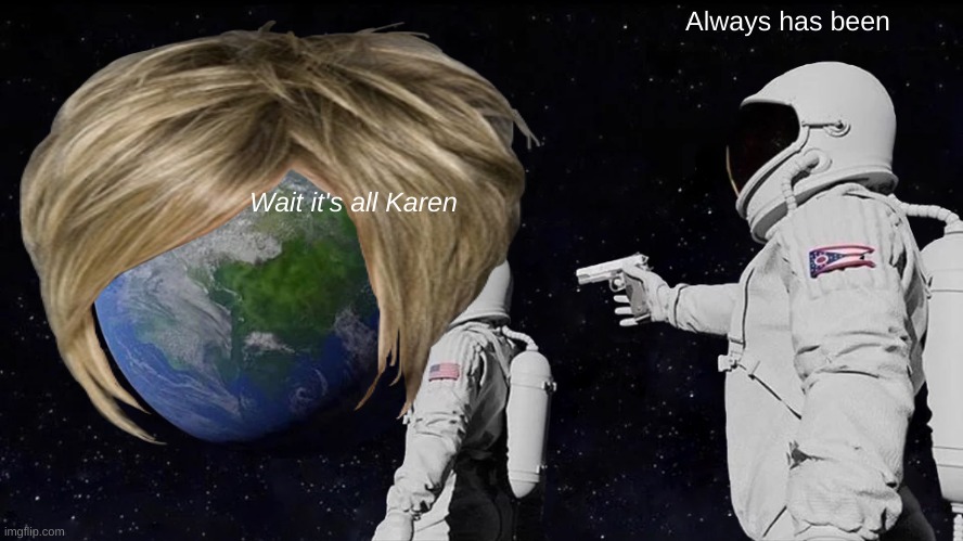 lol no | Always has been; Wait it's all Karen | image tagged in karen | made w/ Imgflip meme maker