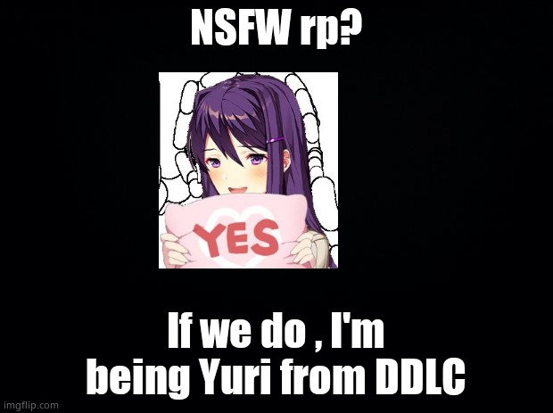 ._. | NSFW rp? If we do , I'm being Yuri from DDLC | image tagged in black background | made w/ Imgflip meme maker