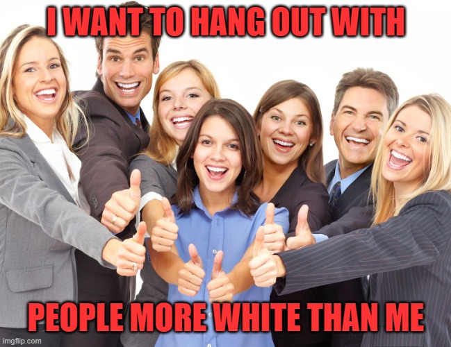 White People | I WANT TO HANG OUT WITH PEOPLE MORE WHITE THAN ME | image tagged in white people | made w/ Imgflip meme maker