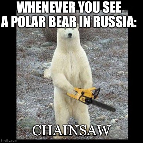Chainsaw Bear |  WHENEVER YOU SEE A POLAR BEAR IN RUSSIA:; CHAINSAW | image tagged in memes,chainsaw bear | made w/ Imgflip meme maker