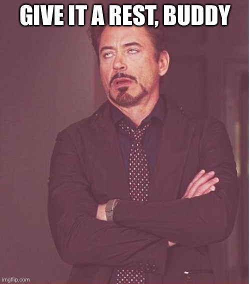 Face You Make Robert Downey Jr Meme | GIVE IT A REST, BUDDY | image tagged in memes,face you make robert downey jr | made w/ Imgflip meme maker
